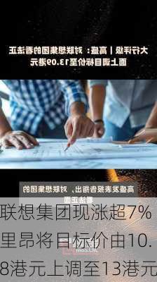 联想集团现涨超7% 里昂将目标价由10.8港元上调至13港元