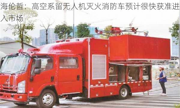 海伦哲：高空系留无人机灭火消防车预计很快获准进入市场