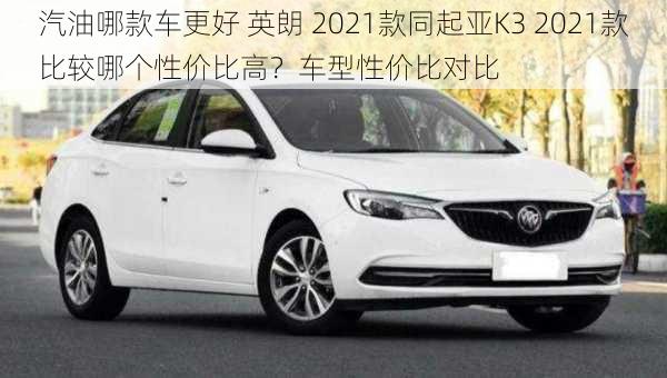 汽油哪款车更好 英朗 2021款同起亚K3 2021款比较哪个性价比高？车型性价比对比