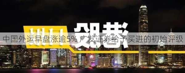 中国外运早盘涨逾5% 广发证券给予买进的初始评级