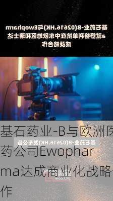 基石药业-B与欧洲医药公司Ewopharma达成商业化战略合作