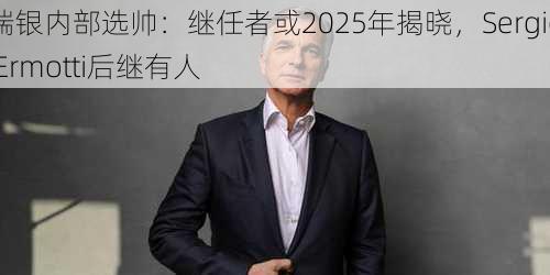 瑞银内部选帅：继任者或2025年揭晓，Sergio Ermotti后继有人