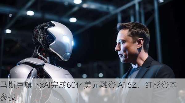 马斯克旗下xAI完成60亿美元融资 A16Z、红杉资本参投