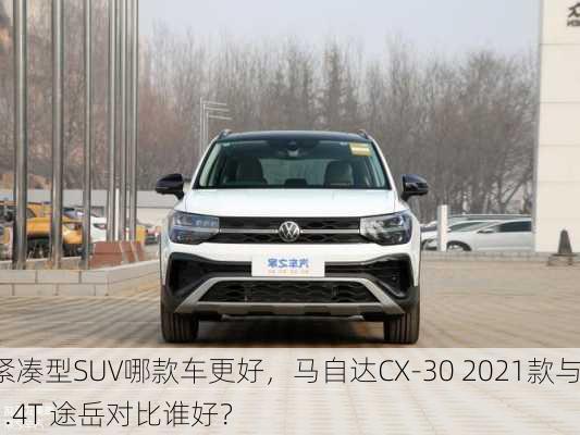 紧凑型SUV哪款车更好，马自达CX-30 2021款与1.4T 途岳对比谁好？