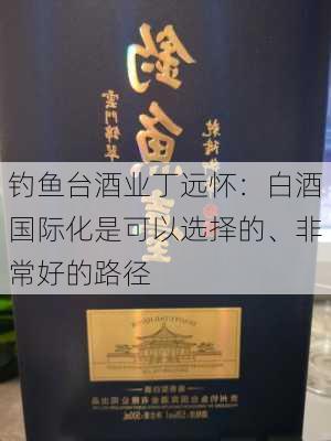 钓鱼台酒业丁远怀：白酒国际化是可以选择的、非常好的路径