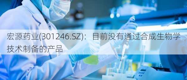 宏源药业(301246.SZ)：目前没有通过合成生物学技术制备的产品