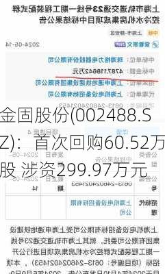 金固股份(002488.SZ)：首次回购60.52万股 涉资299.97万元