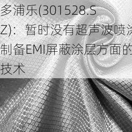 多浦乐(301528.SZ)：暂时没有超声波喷涂制备EMI屏蔽涂层方面的技术