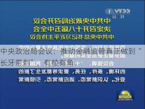 中央政治局会议：推动金融监管真正做到“长牙带刺”、有棱有角