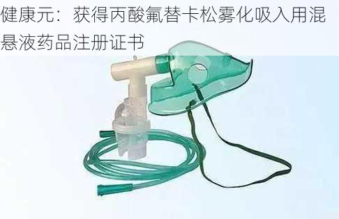 健康元：获得丙酸氟替卡松雾化吸入用混悬液药品注册证书