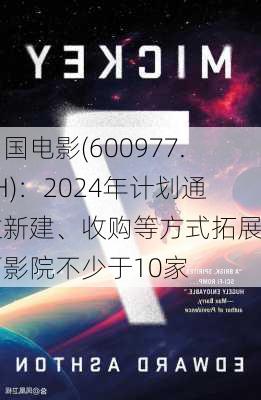 中国电影(600977.SH)：2024年计划通过新建、收购等方式拓展自营影院不少于10家