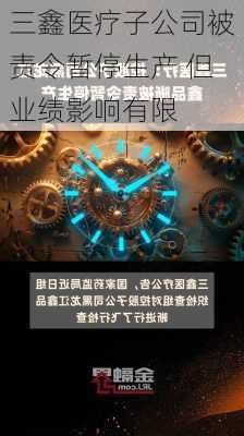 三鑫医疗子公司被责令暂停生产 但业绩影响有限