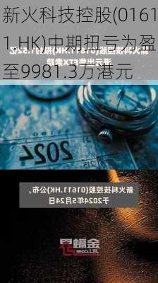 新火科技控股(01611.HK)中期扭亏为盈至9981.3万港元