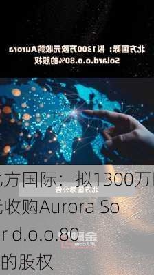 北方国际：拟1300万欧元收购Aurora Solar d.o.o.80%的股权