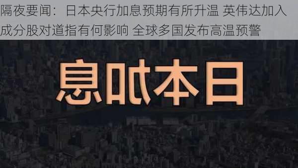 隔夜要闻：日本央行加息预期有所升温 英伟达加入成分股对道指有何影响 全球多国发布高温预警