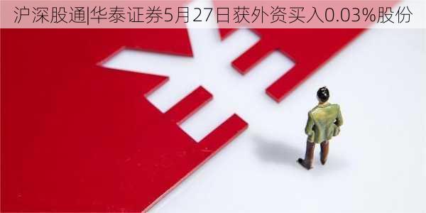 沪深股通|华泰证券5月27日获外资买入0.03%股份