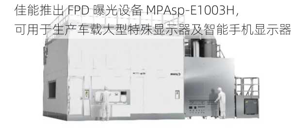 佳能推出 FPD 曝光设备 MPAsp-E1003H，可用于生产车载大型特殊显示器及智能手机显示器