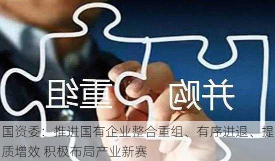 国资委：推进国有企业整合重组、有序进退、提质增效 积极布局产业新赛