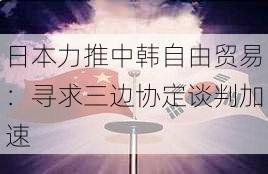 日本力推中韩自由贸易：寻求三边协定谈判加速