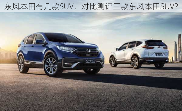 东风本田有几款SUV，对比测评三款东风本田SUV？