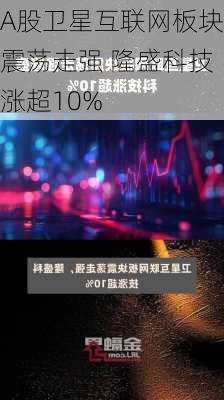 A股卫星互联网板块震荡走强 隆盛科技涨超10%