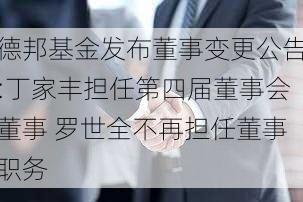 德邦基金发布董事变更公告:丁家丰担任第四届董事会董事 罗世全不再担任董事职务