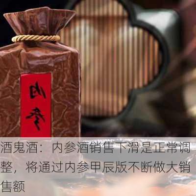 酒鬼酒：内参酒销售下滑是正常调整，将通过内参甲辰版不断做大销售额