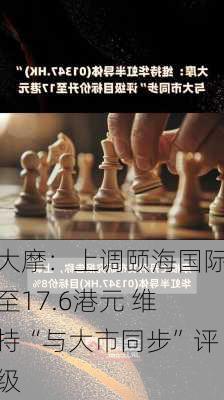 大摩：上调颐海国际至17.6港元 维持“与大市同步”评级