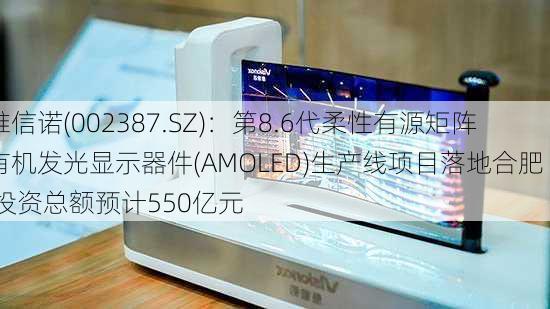 维信诺(002387.SZ)：第8.6代柔性有源矩阵有机发光显示器件(AMOLED)生产线项目落地合肥  投资总额预计550亿元