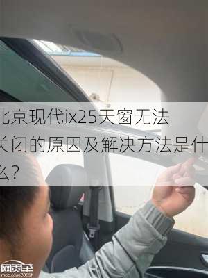 北京现代ix25天窗无法关闭的原因及解决方法是什么？