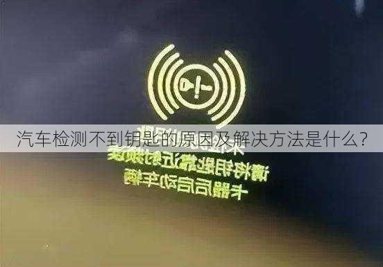 汽车检测不到钥匙的原因及解决方法是什么？