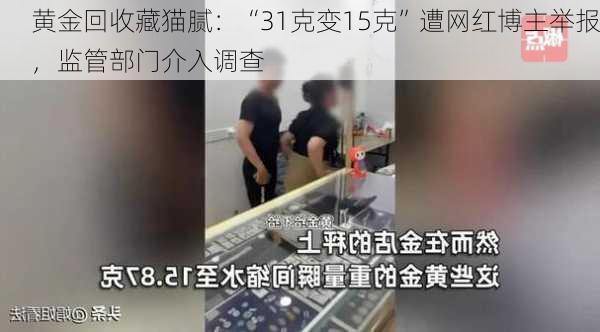 黄金回收藏猫腻：“31克变15克”遭网红博主举报，监管部门介入调查