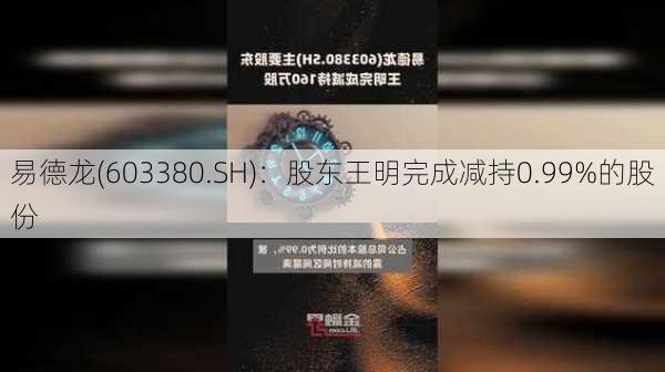 易德龙(603380.SH)：股东王明完成减持0.99%的股份