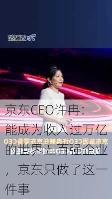 京东CEO许冉：能成为收入过万亿的世界五百强企业，京东只做了这一件事