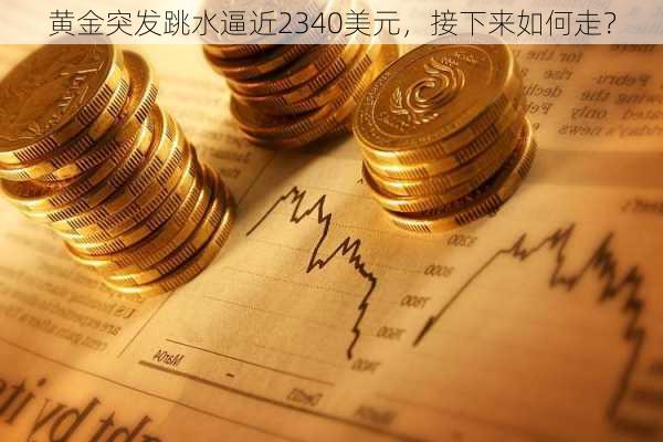 黄金突发跳水逼近2340美元，接下来如何走？