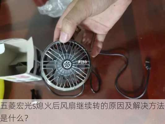 五菱宏光s熄火后风扇继续转的原因及解决方法是什么？