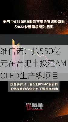 维信诺：拟550亿元在合肥市投建AMOLED生产线项目