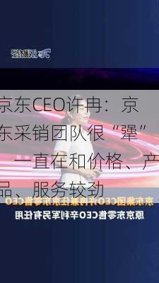 京东CEO许冉：京东采销团队很“犟”，一直在和价格、产品、服务较劲