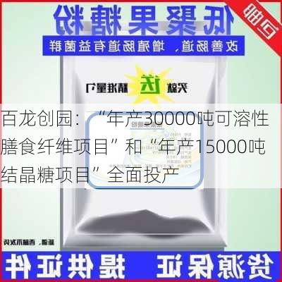 百龙创园：“年产30000吨可溶性膳食纤维项目”和“年产15000吨结晶糖项目”全面投产