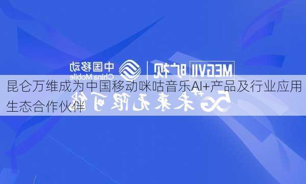 昆仑万维成为中国移动咪咕音乐AI+产品及行业应用生态合作伙伴