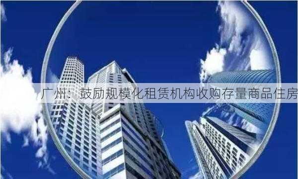 广州：鼓励规模化租赁机构收购存量商品住房