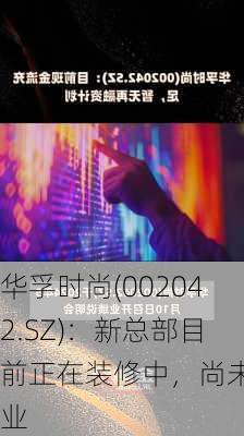 华孚时尚(002042.SZ)：新总部目前正在装修中，尚未开业