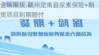 金瑞期货:赣州定南县尿素保险+期货项目到期赔付