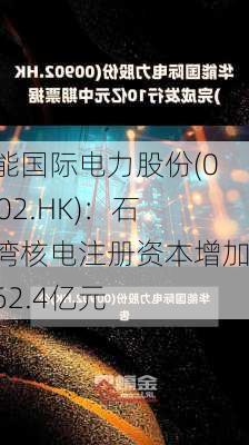 华能国际电力股份(00902.HK)：石岛湾核电注册资本增加至62.4亿元