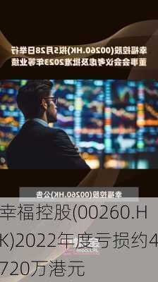 幸福控股(00260.HK)2022年度亏损约4720万港元