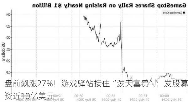 盘前飙涨27%！游戏驿站接住“泼天富贵”：发股募资近10亿美元