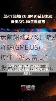 盘前飙涨27%！游戏驿站(GME.US)接住“泼天富贵”：发股募资近10亿美元