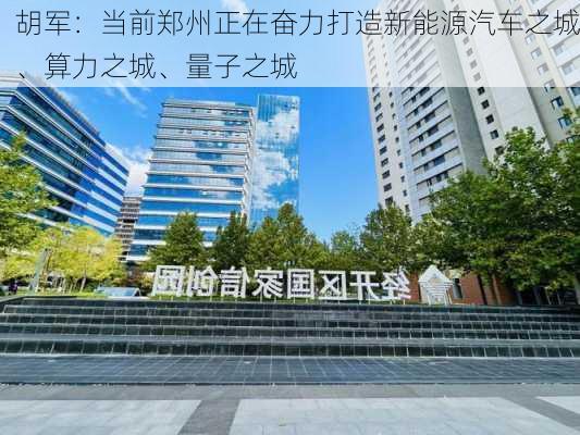 胡军：当前郑州正在奋力打造新能源汽车之城、算力之城、量子之城