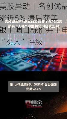 美股异动丨名创优品涨近5% 绩后获美银上调目标价并重申“买入”评级