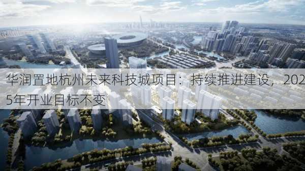 华润置地杭州未来科技城项目：持续推进建设，2025年开业目标不变